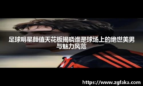 足球明星颜值天花板揭晓谁是球场上的绝世美男与魅力风范